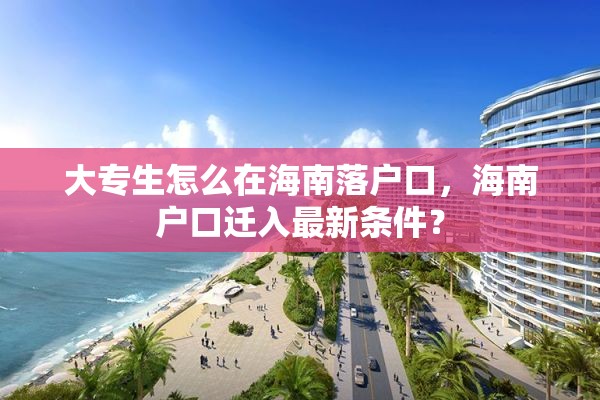 大专生怎么在海南落户口，海南户口迁入最新条件？