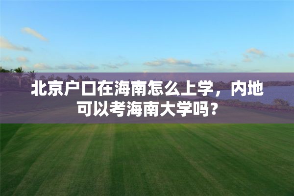 北京户口在海南怎么上学，内地可以考海南大学吗？