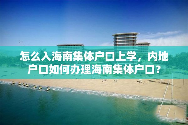 怎么入海南集体户口上学，内地户口如何办理海南集体户口？