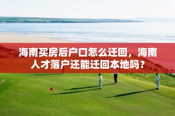 海南买房后户口怎么迁回，海南人才落户还能迁回本地吗？