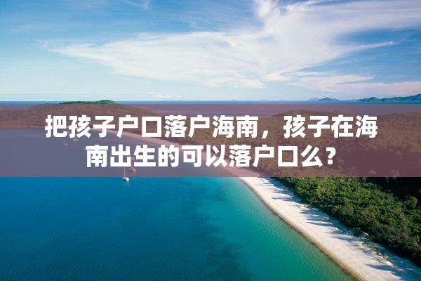 把孩子户口落户海南，孩子在海南出生的可以落户口么？