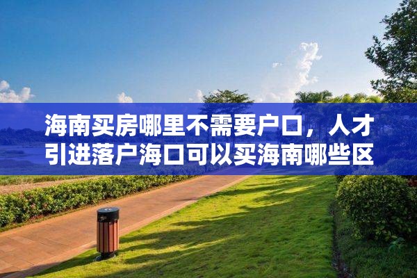 海南买房哪里不需要户口，人才引进落户海口可以买海南哪些区房？