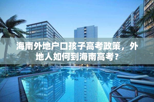 海南外地户口孩子高考政策，外地人如何到海南高考？
