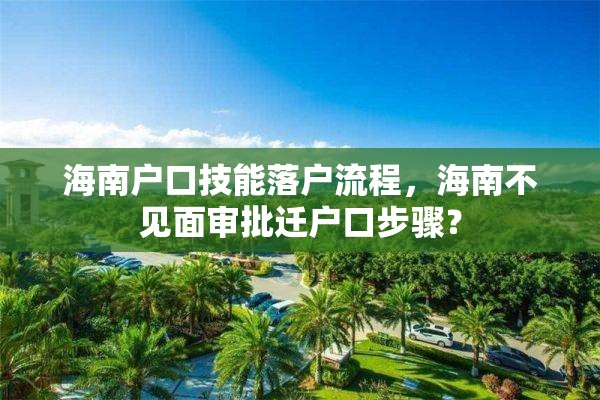 海南户口技能落户流程，海南不见面审批迁户口步骤？