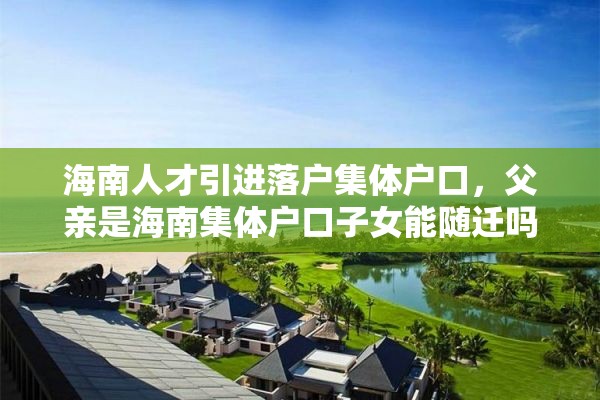 海南人才引进落户集体户口，父亲是海南集体户口子女能随迁吗？