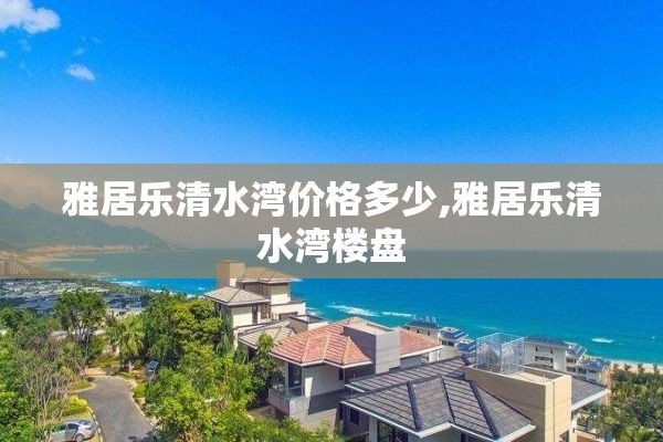 雅居乐清水湾价格多少,雅居乐清水湾楼盘