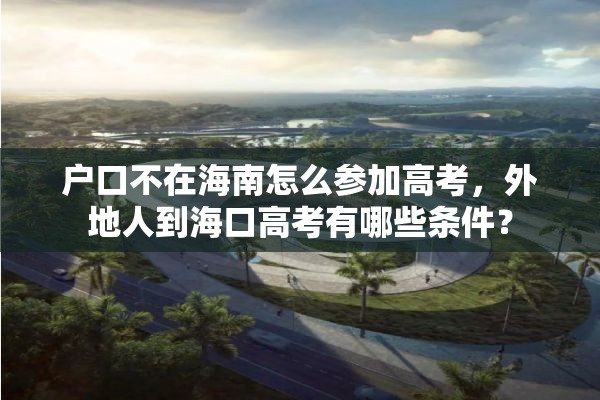户口不在海南怎么参加高考，外地人到海口高考有哪些条件？
