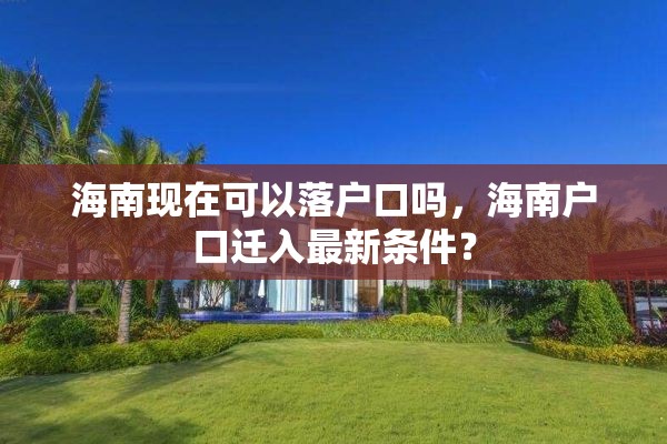海南现在可以落户口吗，海南户口迁入最新条件？