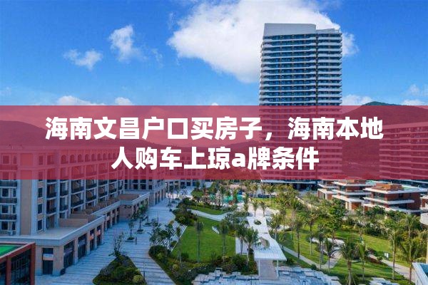 海南文昌户口买房子，海南本地人购车上琼a牌条件