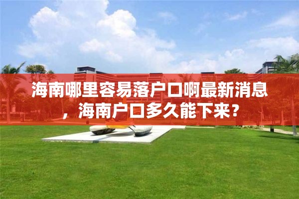 海南哪里容易落户口啊最新消息，海南户口多久能下来？