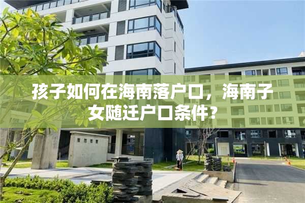孩子如何在海南落户口，海南子女随迁户口条件？