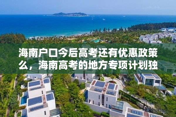 海南户口今后高考还有优惠政策么，海南高考的地方专项计划独生子女有加分吗？