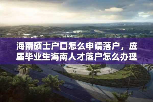 海南硕士户口怎么申请落户，应届毕业生海南人才落户怎么办理流程？