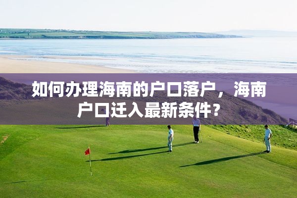 如何办理海南的户口落户，海南户口迁入最新条件？