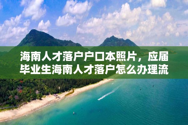 海南人才落户户口本照片，应届毕业生海南人才落户怎么办理流程？