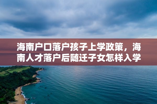 海南户口落户孩子上学政策，海南人才落户后随迁子女怎样入学？