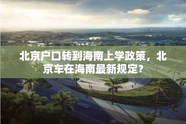 北京户口转到海南上学政策，北京车在海南最新规定？