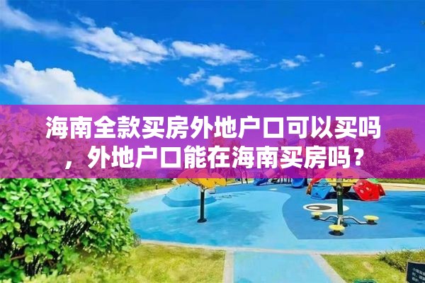 海南全款买房外地户口可以买吗，外地户口能在海南买房吗？