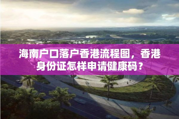 海南户口落户香港流程图，香港身份证怎样申请健康码？