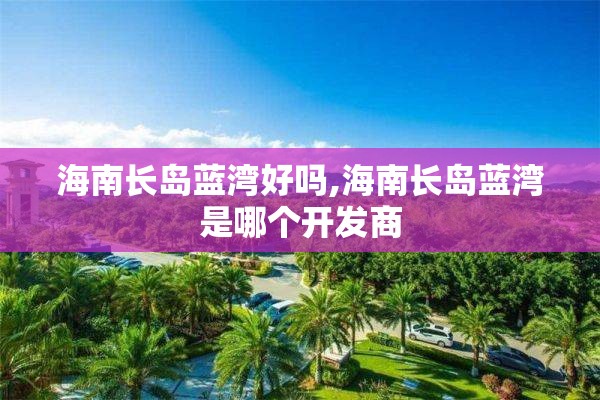 海南长岛蓝湾好吗,海南长岛蓝湾是哪个开发商