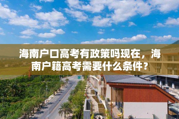 海南户口高考有政策吗现在，海南户籍高考需要什么条件？