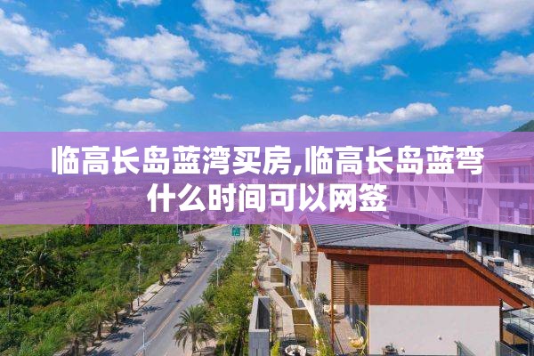 临高长岛蓝湾买房,临高长岛蓝弯什么时间可以网签