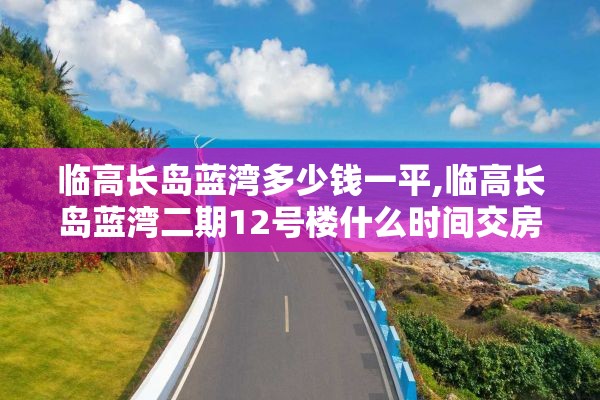 临高长岛蓝湾多少钱一平,临高长岛蓝湾二期12号楼什么时间交房