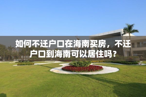 如何不迁户口在海南买房，不迁户口到海南可以居住吗？
