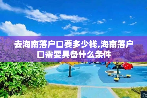 去海南落户口要多少钱,海南落户口需要具备什么条件