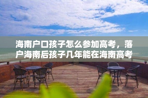 海南户口孩子怎么参加高考，落户海南后孩子几年能在海南高考？