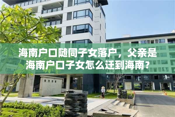 海南户口随同子女落户，父亲是海南户口子女怎么迁到海南？