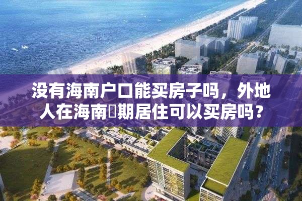 没有海南户口能买房子吗，外地人在海南長期居住可以买房吗？