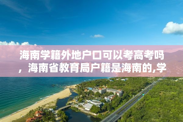 海南学籍外地户口可以考高考吗，海南省教育局户籍是海南的,学籍是外地的,能在海南高考吗?高考受限吗？
