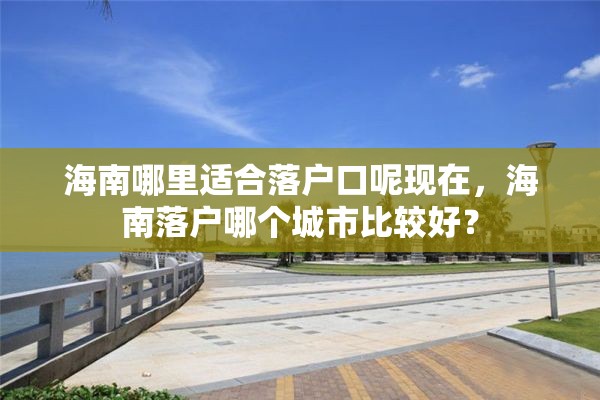 海南哪里适合落户口呢现在，海南落户哪个城市比较好？