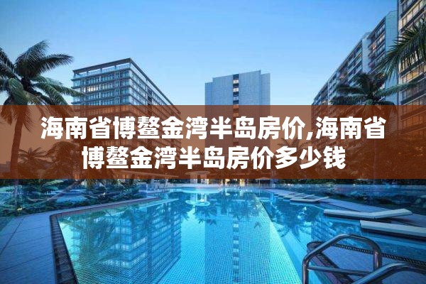 海南省博鳌金湾半岛房价,海南省博鳌金湾半岛房价多少钱