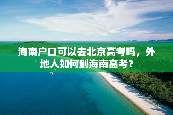 海南户口可以去北京高考吗，外地人如何到海南高考？