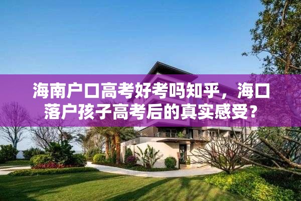 海南户口高考好考吗知乎，海口落户孩子高考后的真实感受？