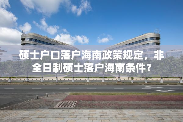 硕士户口落户海南政策规定，非全日制硕士落户海南条件？