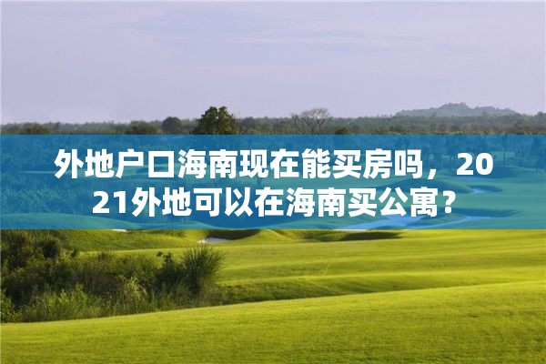 外地户口海南现在能买房吗，2021外地可以在海南买公寓？