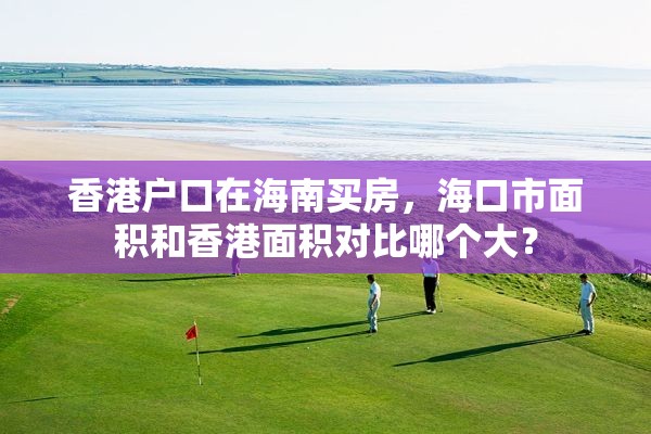 香港户口在海南买房，海口市面积和香港面积对比哪个大？