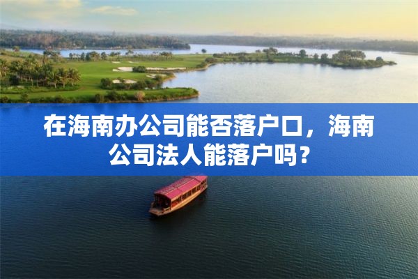 在海南办公司能否落户口，海南公司法人能落户吗？