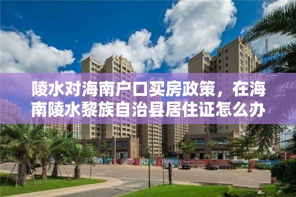 陵水对海南户口买房政策，在海南陵水黎族自治县居住证怎么办理？