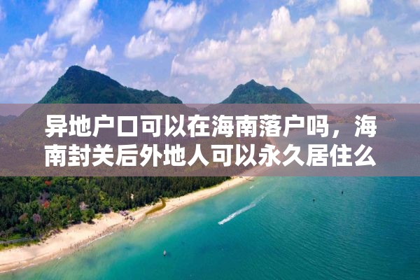异地户口可以在海南落户吗，海南封关后外地人可以永久居住么？