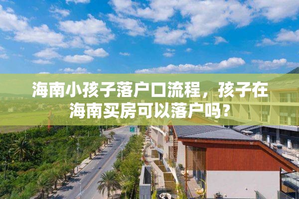 海南小孩子落户口流程，孩子在海南买房可以落户吗？