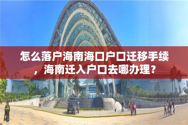 怎么落户海南海口户口迁移手续，海南迁入户口去哪办理？
