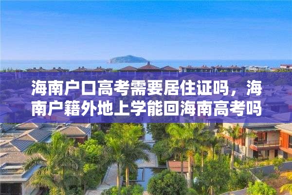 海南户口高考需要居住证吗，海南户籍外地上学能回海南高考吗？