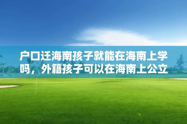 户口迁海南孩子就能在海南上学吗，外籍孩子可以在海南上公立学校吗？