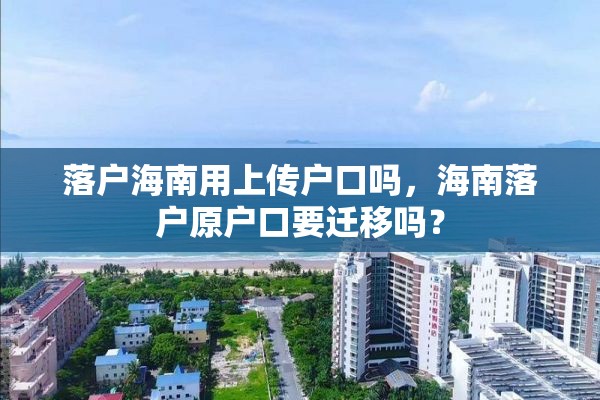 落户海南用上传户口吗，海南落户原户口要迁移吗？