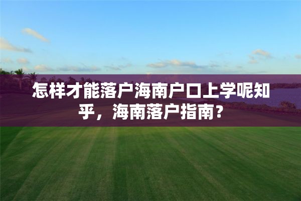 怎样才能落户海南户口上学呢知乎，海南落户指南？