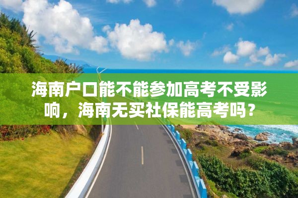 海南户口能不能参加高考不受影响，海南无买社保能高考吗？